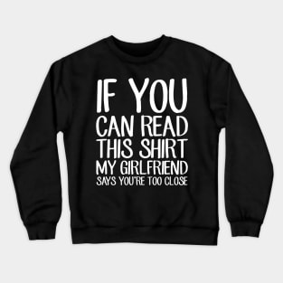 If you can read this shirt my girlfriend says you're too close Crewneck Sweatshirt